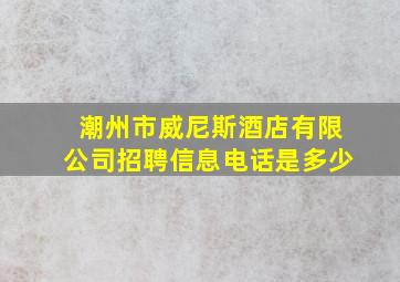 潮州市威尼斯酒店有限公司招聘信息电话是多少