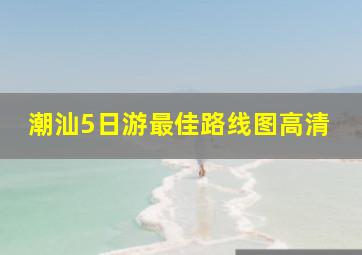 潮汕5日游最佳路线图高清