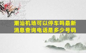 潮汕机场可以停车吗最新消息查询电话是多少号码