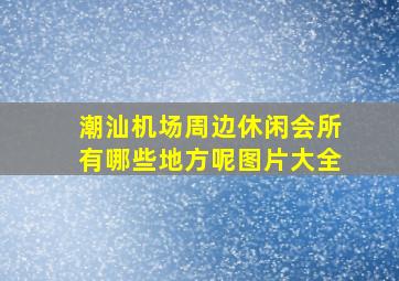 潮汕机场周边休闲会所有哪些地方呢图片大全