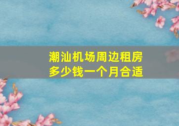 潮汕机场周边租房多少钱一个月合适