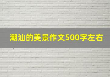 潮汕的美景作文500字左右