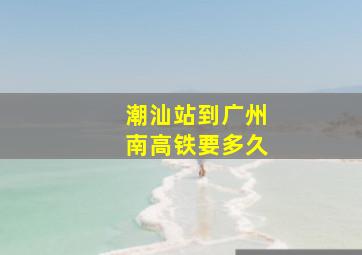 潮汕站到广州南高铁要多久