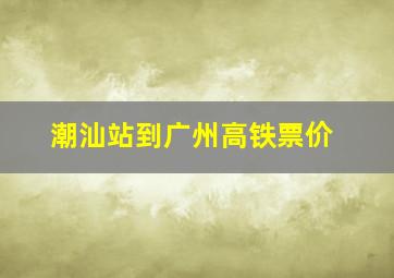 潮汕站到广州高铁票价