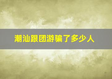 潮汕跟团游骗了多少人