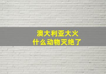 澳大利亚大火什么动物灭绝了