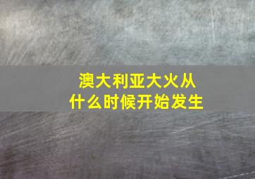 澳大利亚大火从什么时候开始发生