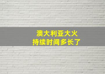 澳大利亚大火持续时间多长了