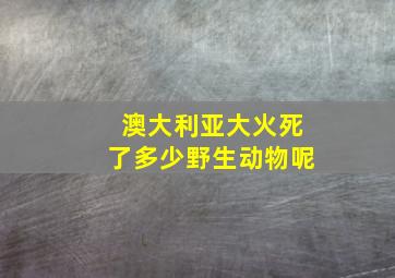 澳大利亚大火死了多少野生动物呢