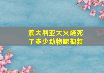 澳大利亚大火烧死了多少动物呢视频