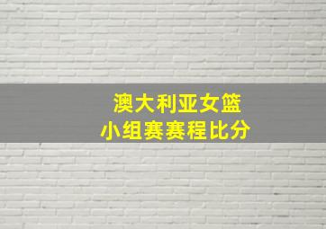 澳大利亚女篮小组赛赛程比分