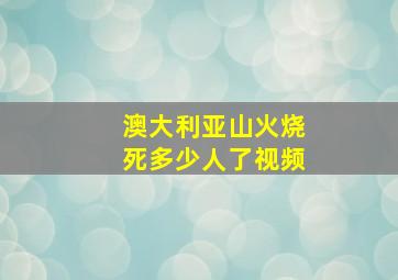 澳大利亚山火烧死多少人了视频