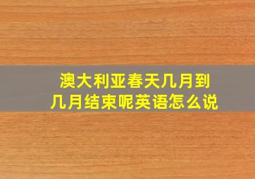 澳大利亚春天几月到几月结束呢英语怎么说