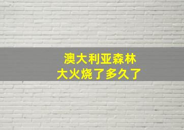 澳大利亚森林大火烧了多久了