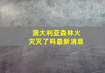 澳大利亚森林火灾灭了吗最新消息