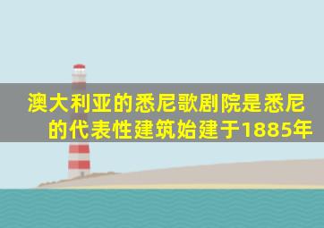 澳大利亚的悉尼歌剧院是悉尼的代表性建筑始建于1885年