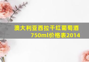 澳大利亚西拉干红葡萄酒750ml价格表2014