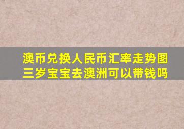 澳币兑换人民币汇率走势图三岁宝宝去澳洲可以带钱吗