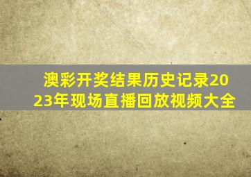 澳彩开奖结果历史记录2023年现场直播回放视频大全