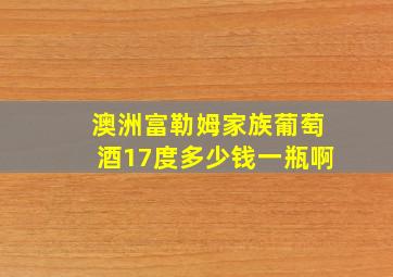 澳洲富勒姆家族葡萄酒17度多少钱一瓶啊