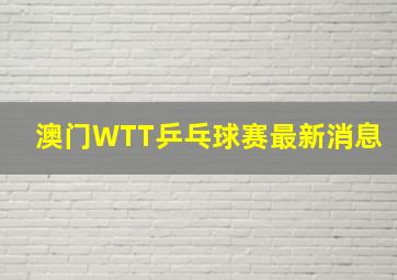 澳门WTT乒乓球赛最新消息