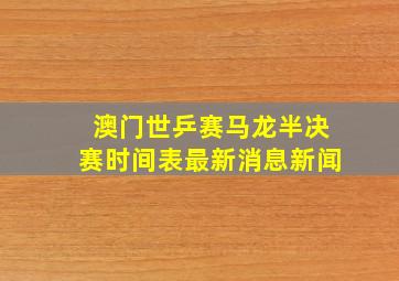 澳门世乒赛马龙半决赛时间表最新消息新闻