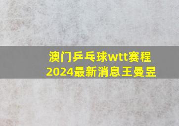 澳门乒乓球wtt赛程2024最新消息王曼昱