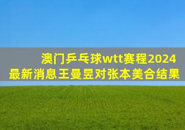 澳门乒乓球wtt赛程2024最新消息王曼昱对张本美合结果