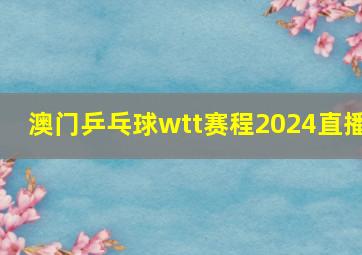 澳门乒乓球wtt赛程2024直播