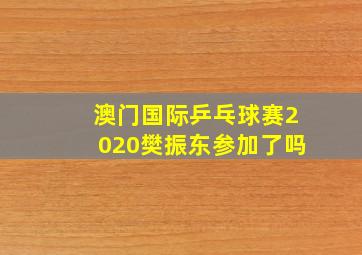 澳门国际乒乓球赛2020樊振东参加了吗