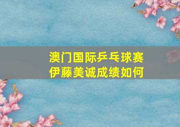 澳门国际乒乓球赛伊藤美诚成绩如何