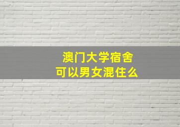 澳门大学宿舍可以男女混住么