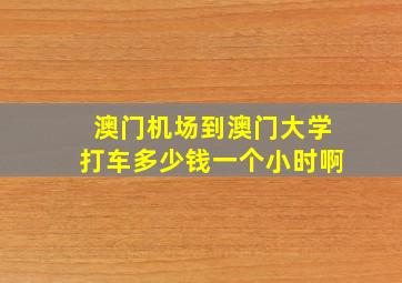 澳门机场到澳门大学打车多少钱一个小时啊