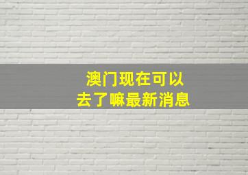 澳门现在可以去了嘛最新消息