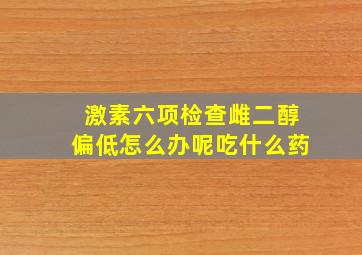 激素六项检查雌二醇偏低怎么办呢吃什么药