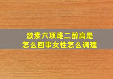 激素六项雌二醇高是怎么回事女性怎么调理