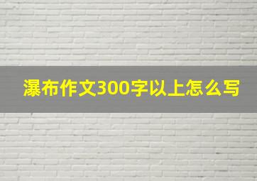 瀑布作文300字以上怎么写