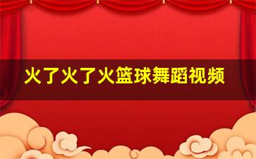 火了火了火篮球舞蹈视频