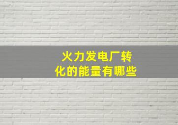 火力发电厂转化的能量有哪些