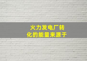 火力发电厂转化的能量来源于