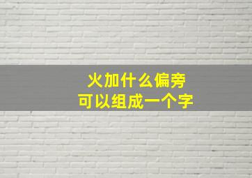 火加什么偏旁可以组成一个字