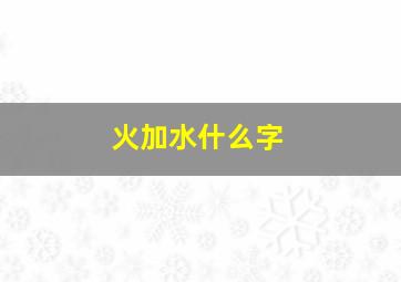 火加水什么字