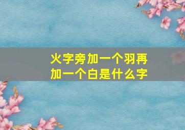 火字旁加一个羽再加一个白是什么字