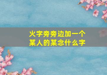 火字旁旁边加一个某人的某念什么字