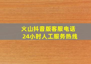 火山抖音版客服电话24小时人工服务热线