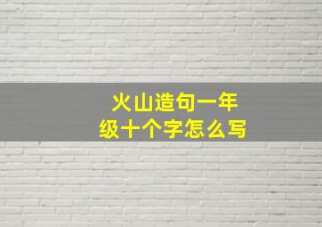 火山造句一年级十个字怎么写