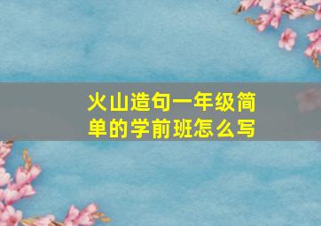 火山造句一年级简单的学前班怎么写