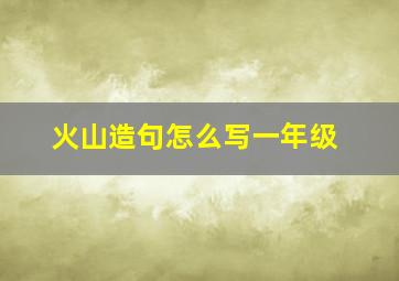 火山造句怎么写一年级