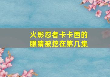 火影忍者卡卡西的眼睛被挖在第几集