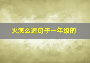 火怎么造句子一年级的